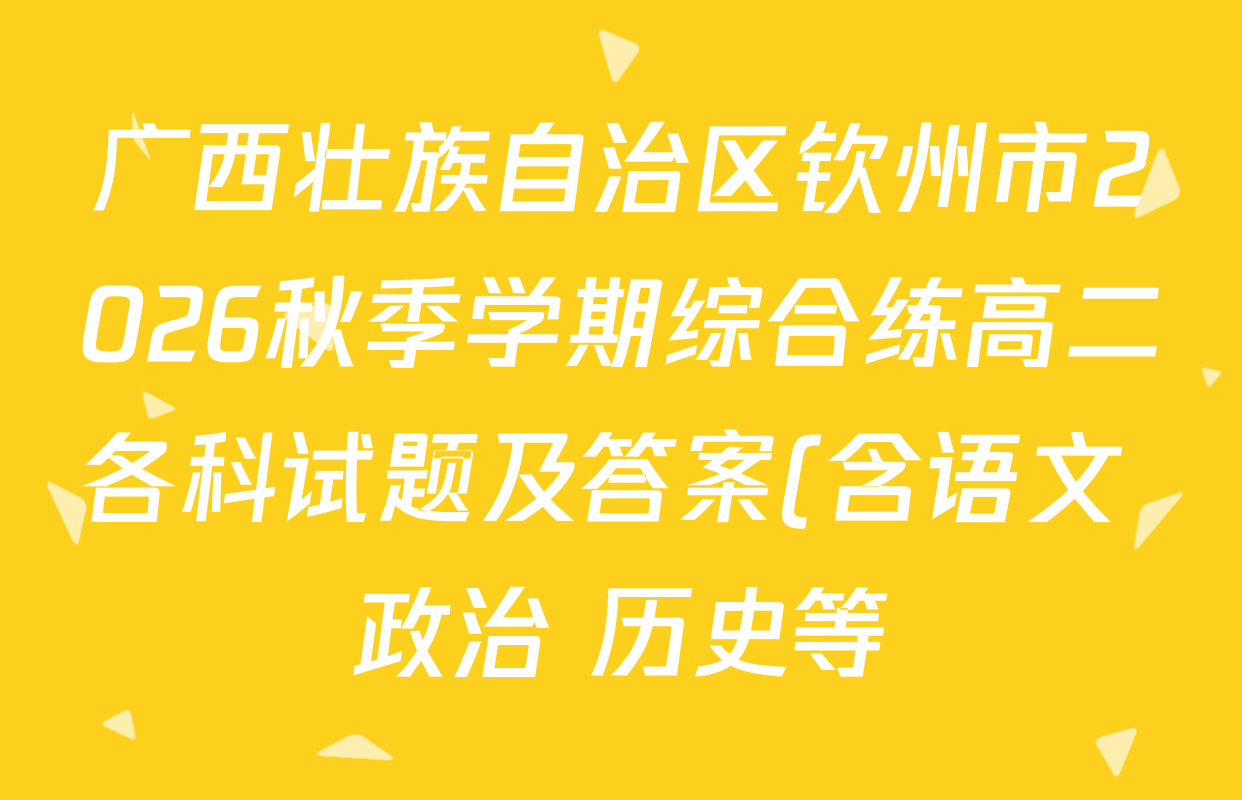 广西壮族自治区钦州市2026秋季学期综合练高二各科试题及答案(含语文 政治 历史等) 广西壮族自治区钦州市2026秋季学期综合练高二各科试题及答案(含语文 政治 历史等)